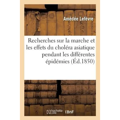 Recherches Sur La Marche Et Les Effets Du Choléra Asiatique: À Rochefort Pendant Les Différentes Épidémies Dont Cette Ville a Été Le Théâtre