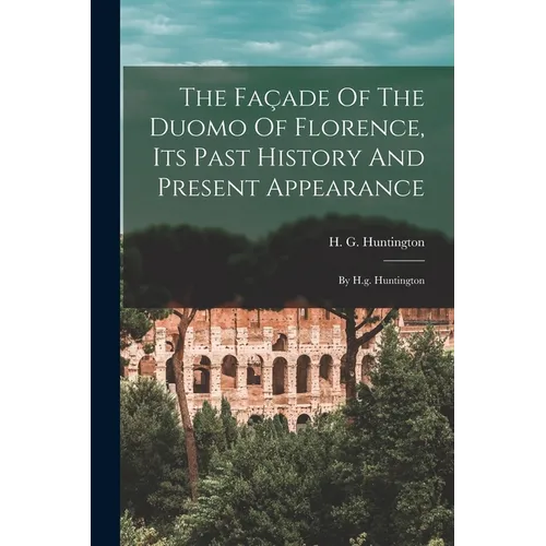 The Façade Of The Duomo Of Florence, Its Past History And Present Appearance: By H.g. Huntington