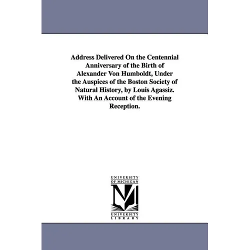 Address Delivered On the Centennial Anniversary of the Birth of Alexander Von Humboldt, Under the Auspices of the Boston Society of Natural History, b