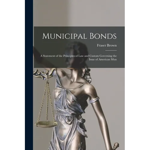 Municipal Bonds: A Statement of the Principles of Law and Custom Governing the Issue of American Mun