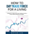 How to Day Trade Forex for a Living: A Beginner's Manual for Day Trading Currency - Proven Money-Making Strategies