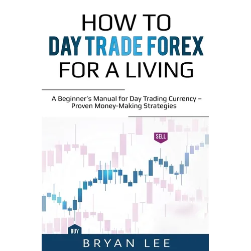 How to Day Trade Forex for a Living: A Beginner's Manual for Day Trading Currency - Proven Money-Making Strategies