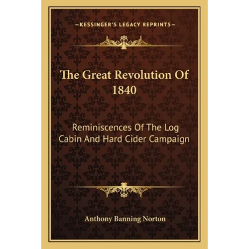 The Great Revolution Of 1840: Reminiscences Of The Log Cabin And Hard Cider Campaign