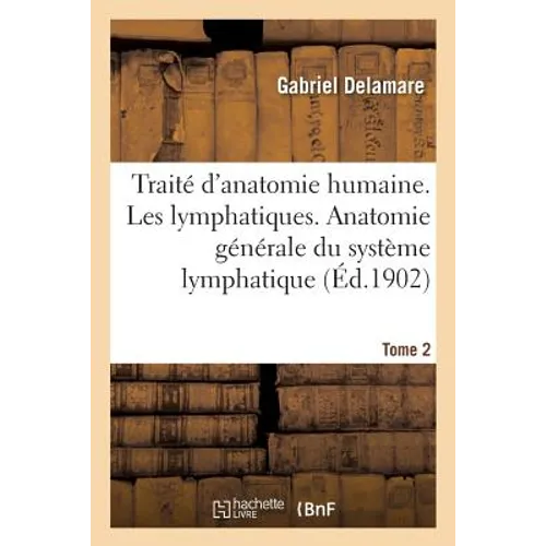 Traité d'Anatomie Humaine. Tome Deuxième, Les Lymphatiques. Anatomie Générale Tome 2: Du Système Lymphatique