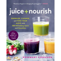 Juice + Nourish: Energize, Cleanse, and Find Your Glow with 100 Refreshing Juices and Smoothies