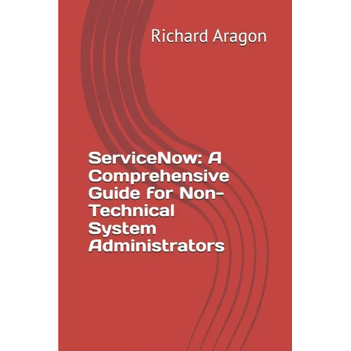 ServiceNow: A Comprehensive Guide for Non-Technical System Administrators