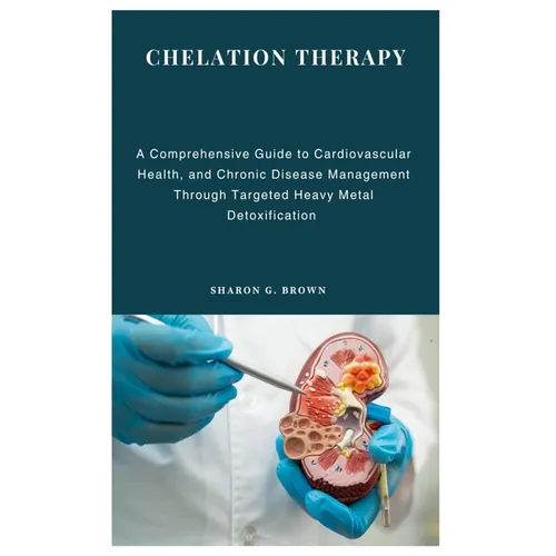 Chelation Therapy: A Comprehensive Guide to Cardiovascular Health, and Chronic Disease Management Through Targeted Heavy Metal Detoxification
