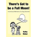There's Got to Be a Full Moon!: Humorous memoirs of a dog groomer