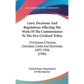 Laws, Decisions And Regulations Affecting The Work Of The Commissioner To The Five Civilized Tribes: Chickasaw, Choctaw, Cherokee, Creek And Seminole,