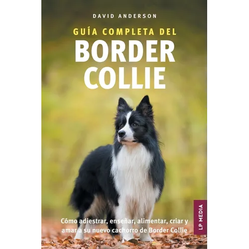 Guía Completa del Border Collie: Cómo adiestrar, enseñar, alimentar, criar y amar a su nuevo cachorro de Border Collie