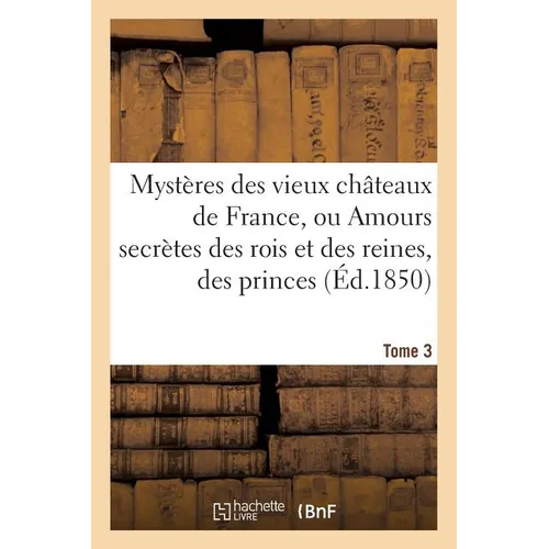 Mystères des vieux châteaux de France, ou Amours secrètes des rois et des reines, Tome 3: des princes et des princesses, ainsi que des grands personna
