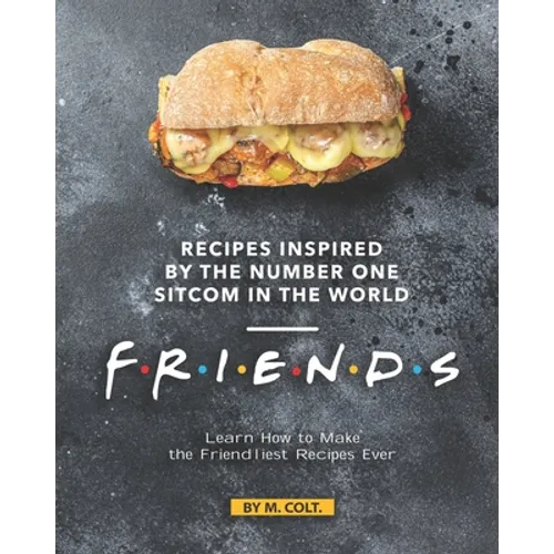 Recipes Inspired by the Number One Sitcom in The World - Friends: Learn How to Make the Friendliest Recipes Ever