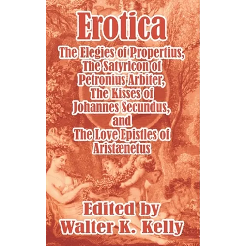 Erotica: The Elegies of Propertius, The Satyricon of Petronius Arbiter, The Kisses of Johannes Secundus, and The Love Epistles of Aristænetus
