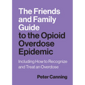 The Friends and Family Guide to the Opioid Overdose Epidemic: Including How to Recognize and Treat an Overdose