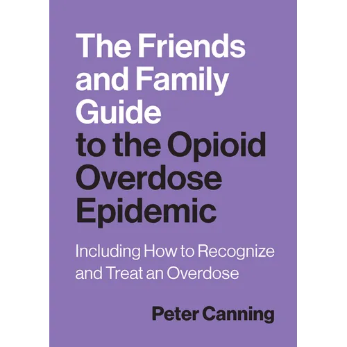 The Friends and Family Guide to the Opioid Overdose Epidemic: Including How to Recognize and Treat an Overdose
