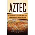 Aztec: A Captivating Guide to Aztec History and the Triple Alliance of Tenochtitlan, Tetzcoco, and Tlacopan