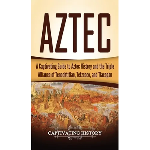 Aztec: A Captivating Guide to Aztec History and the Triple Alliance of Tenochtitlan, Tetzcoco, and Tlacopan