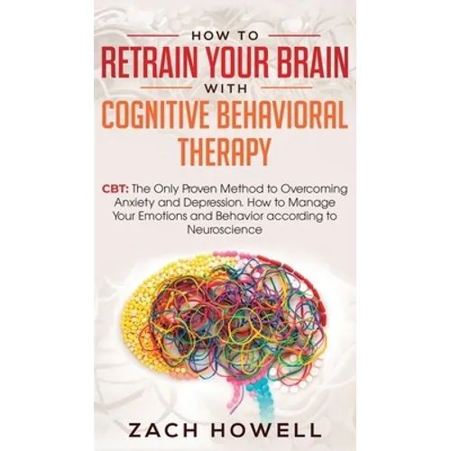 How to Retrain Your Brain with Cognitive Behavioral Therapy: CBT: The Only Proven Method to Overcoming Anxiety and Depression. How to Manage Your Emot