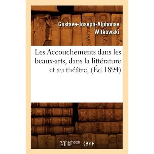 Les Accouchements Dans Les Beaux-Arts, Dans La Littérature Et Au Théâtre, (Éd.1894)