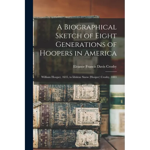 A Biographical Sketch of Eight Generations of Hoopers in America: William Hooper, 1635, to Idolene Snow (Hooper) Crosby, 1883