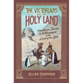 The Victorians and the Holy Land: Adventurers, Tourists, and Archaeologists in the Lands of the Bible