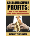Gold and Silver Profits: How To Build Wealth and Safely Invest In Gold and Silver