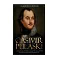 Casimir Pulaski: The Life and Legacy of the Polish Commander Who Became the Father of the American Cavalry during the Revolutionary War