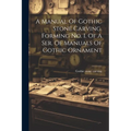 A Manual Of Gothic Stone Carving. Forming No. I. Of A Ser. Of Manuals Of Gothic Ornament