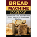 Bread Machine Cookbook: Homemade Easy And Delicious Bread Recipes In The Bread Machine