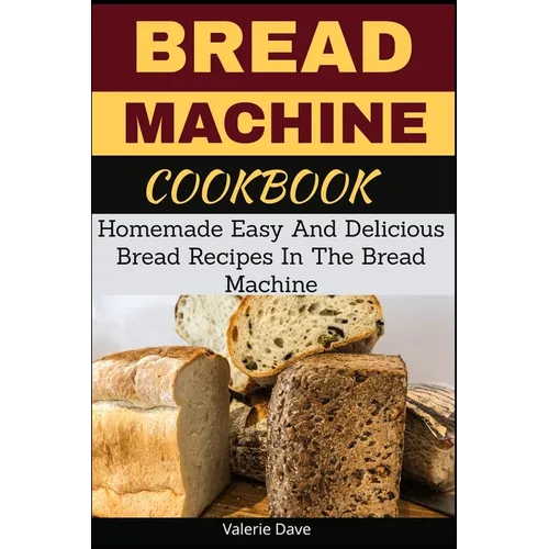 Bread Machine Cookbook: Homemade Easy And Delicious Bread Recipes In The Bread Machine