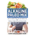 Alkaline Paleo Mix: How to Combine Paleo Diet and Alkaline Diet for Wellness, Weight Loss, and Vibrant Health
