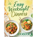 Easy Weeknight Dinners Cookbook: Quick & Simple 30-Minute Recipes for Delicious Everyday Meals - Healthy, Flavorful & Family-Friendly Ideas Everyone W