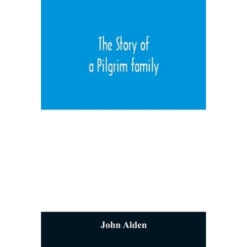 The story of a Pilgrim family. From the Mayflower to the present time; with autobiography, recollections, letters, incidents, and genealogy of the aut