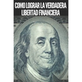 Como Lograr La Verdadera Libertad Financiera: Pasos poderosos e importantes para lograr una verdadera LIBERTAD FINANCIERA