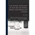 The Dyer's Assistant in the Art of Dying Wool and Woollen Goods: Extracted From the Philosophical and Chymical Works of ... Ferguson, Dufay, Hellot, G