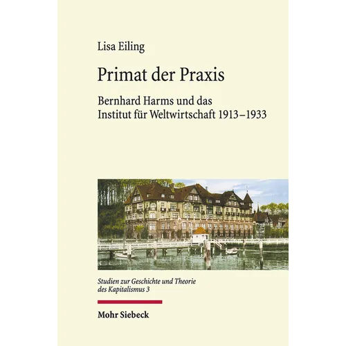 Primat Der PRAXIS: Bernhard Harms Und Das Institut Fur Weltwirtschaft 1913-1933