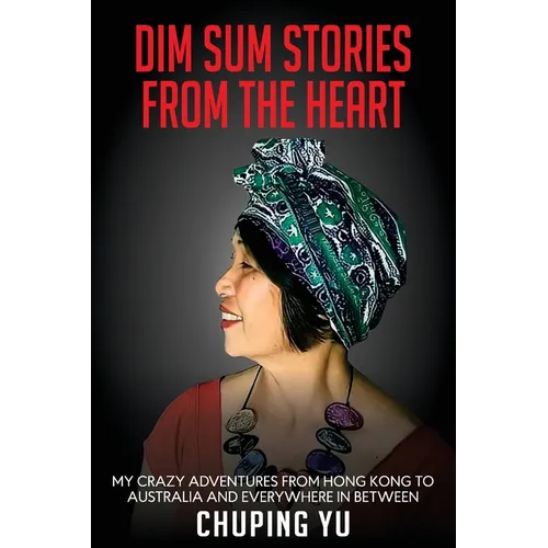 Dim Sum Stories from the Heart: My Crazy Adventures From Hong Kong to Australia and Every Where in Between