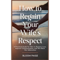 How To Regain Your Wife's Respect: A Practical Guide for Men to Restore Love, Improve Communication, and Win Back Her Admiration