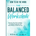 How To Do The Work: Discover The Trick To Being Incredibly Productive Yet Have Plenty of Time For Fun