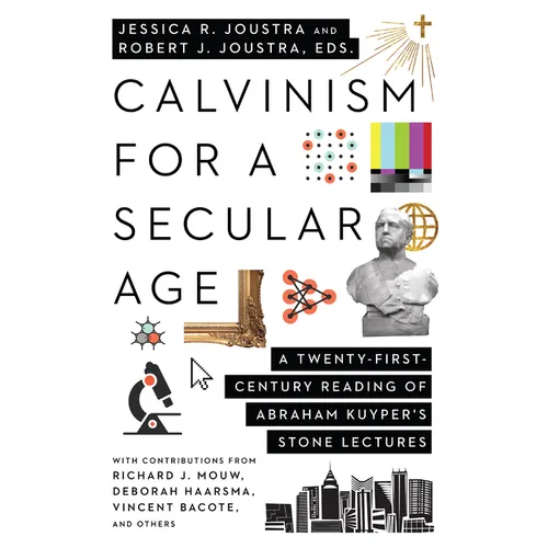 Calvinism for a Secular Age: A Twenty-First-Century Reading of Abraham Kuyper's Stone Lectures