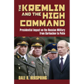 The Kremlin and the High Command: Presidential Impact on the Russian Military from Gorbachev to Putin