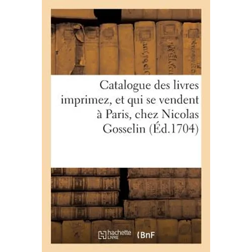 Catalogue Des Livres Imprimez, Et Qui Se Vendent À Paris, Chez Nicolas Gosselin, Dans La Grande: Salle Du Palais, Du Côté de la Cour Des Aydes, À l'En