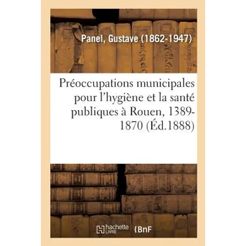 Préoccupations Municipales Pour l'Hygiène Et La Santé Publiques À Rouen, 1389-1870: Résumé Historique