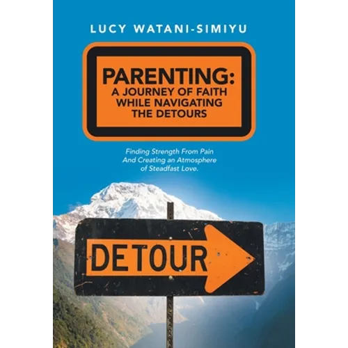 Parenting: a Journey of Faith While Navigating the Detours: Finding Strength from Pain and Creating an Atmosphere of Steadfast Love.