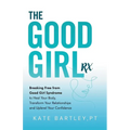 The Good Girl Rx: Breaking Free From Good Girl Syndrome to Heal Your Body, Transform Your Relationships and Uplevel Your Confidence