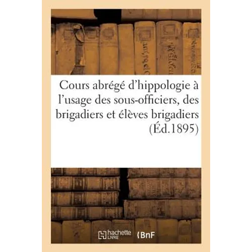 Ministère de la Guerre. Cours Abrégé d'Hippologie À l'Usage Des Sous-Officiers, Des Brigadiers: Et Élèves Brigadiers, Des Corps de Troupe À Cheval