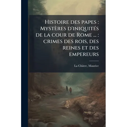 Histoire des papes: Mystères d'iniquités de la cour de Rome ...: crimes des rois, des reines et des empereurs: 01