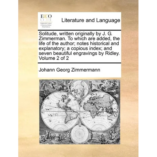 Solitude, Written Originally by J. G. Zimmerman. to Which Are Added, the Life of the Author; Notes Historical and Explanatory; A Copious Index; And Se