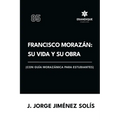 Francisco Morazán: su vida y obra (con guía morazánica para estudiantes)