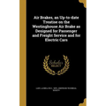 Air Brakes, an Up-to-date Treatise on the Westinghouse Air Brake as Designed for Passenger and Freight Service and for Electric Cars